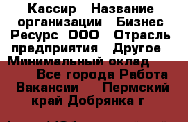 Кассир › Название организации ­ Бизнес Ресурс, ООО › Отрасль предприятия ­ Другое › Минимальный оклад ­ 30 000 - Все города Работа » Вакансии   . Пермский край,Добрянка г.